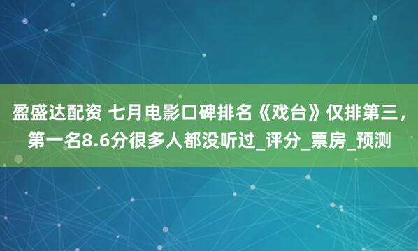 盈盛达配资 七月电影口碑排名《戏台》仅排第三，第一名8.6分很多人都没听过_评分_票房_预测