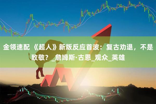 金领速配 《超人》新版反应首波：复古劝退，不是致敬？_詹姆斯·古恩_观众_英雄