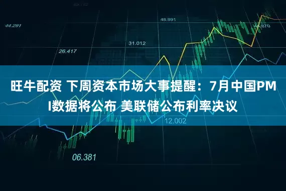 旺牛配资 下周资本市场大事提醒：7月中国PMI数据将公布 美联储公布利率决议