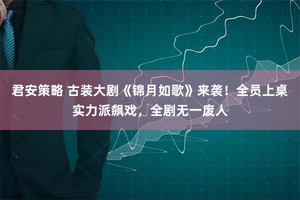 君安策略 古装大剧《锦月如歌》来袭！全员上桌实力派飙戏，全剧无一废人