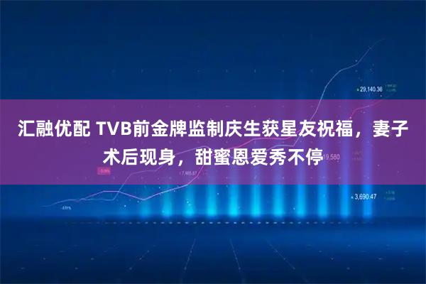 汇融优配 TVB前金牌监制庆生获星友祝福，妻子术后现身，甜蜜恩爱秀不停