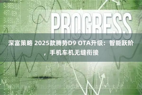 深富策略 2025款腾势D9 OTA升级：智能跃阶，手机车机无缝衔接