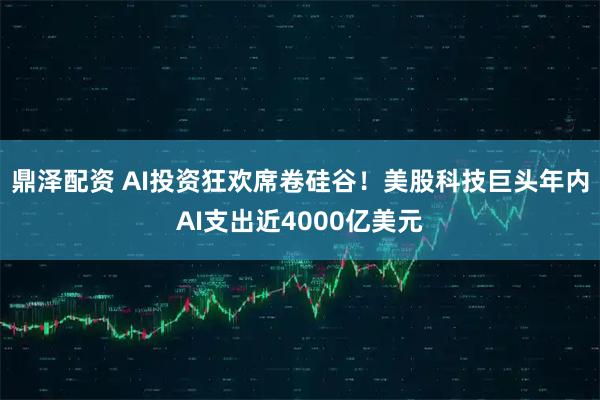 鼎泽配资 AI投资狂欢席卷硅谷！美股科技巨头年内AI支出近4000亿美元