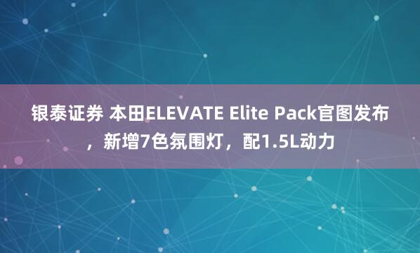 银泰证券 本田ELEVATE Elite Pack官图发布，新增7色氛围灯，配1.5L动力