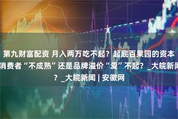 第九财富配资 月入两万吃不起？起底百果园的资本之路，是消费者“不成熟”还是品牌溢价“爱”不起？_大皖新闻 | 安徽网