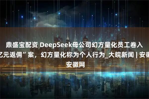 鼎盛宝配资 DeepSeek母公司幻方量化员工卷入“亿元返佣”案，幻方量化称为个人行为_大皖新闻 | 安徽网