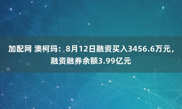 加配网 澳柯玛：8月12日融资买入3456.6万元，融资融券余额3.99亿元