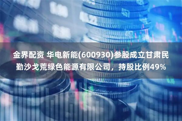 金界配资 华电新能(600930)参股成立甘肃民勤沙戈荒绿色能源有限公司，持股比例49%