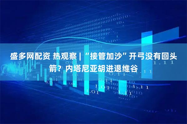 盛多网配资 热观察 | “接管加沙”开弓没有回头箭？内塔尼亚胡进退维谷