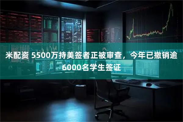 米配资 5500万持美签者正被审查，今年已撤销逾6000名学生签证