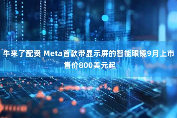 牛来了配资 Meta首款带显示屏的智能眼镜9月上市 售价800美元起