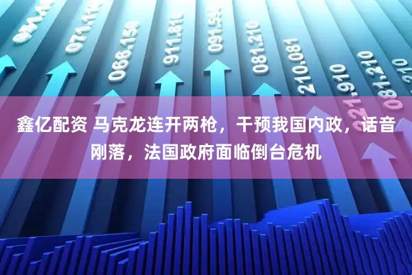 鑫亿配资 马克龙连开两枪，干预我国内政，话音刚落，法国政府面临倒台危机