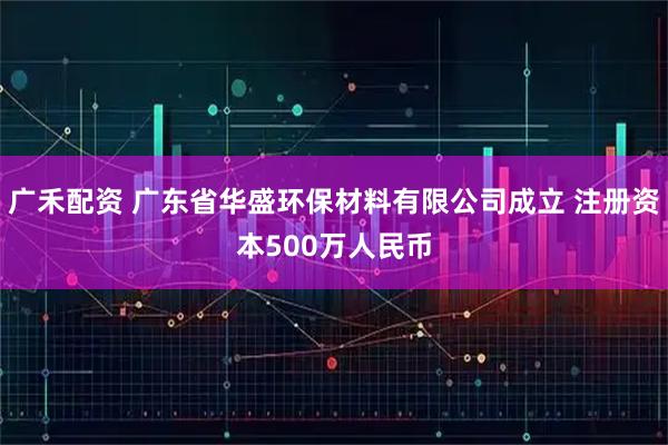 广禾配资 广东省华盛环保材料有限公司成立 注册资本500万人民币