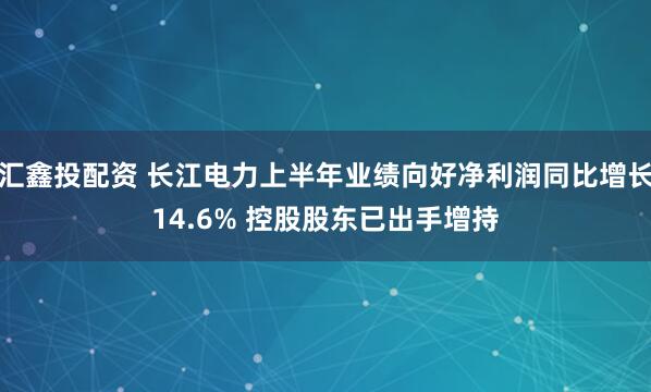 汇鑫投配资 长江电力上半年业绩向好净利润同比增长14.6% 控股股东已出手增持