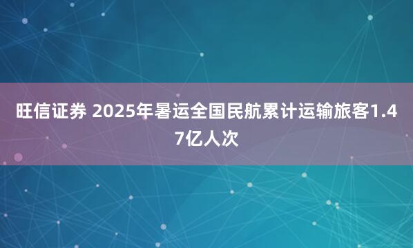旺信证券 2025年暑运全国民航累计运输旅客1.47亿人次
