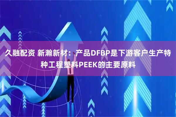 久融配资 新瀚新材：产品DFBP是下游客户生产特种工程塑料PEEK的主要原料