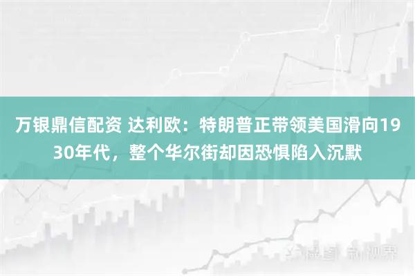 万银鼎信配资 达利欧：特朗普正带领美国滑向1930年代，整个华尔街却因恐惧陷入沉默
