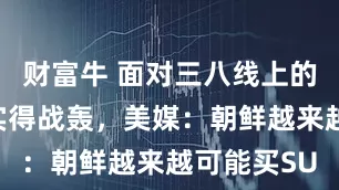 财富牛 面对三八线上的碉堡，确实得战轰，美媒：朝鲜越来越可能买SU