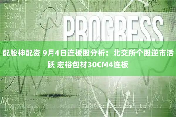 配股神配资 9月4日连板股分析：北交所个股逆市活跃 宏裕包材30CM4连板