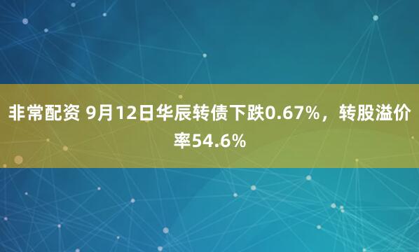 非常配资 9月12日华辰转债下跌0.67%，转股溢价率54.6%