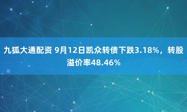 九狐大通配资 9月12日凯众转债下跌3.18%，转股溢价率48.46%