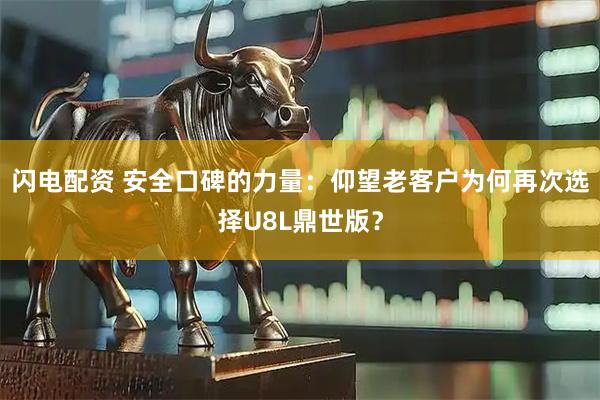 闪电配资 安全口碑的力量：仰望老客户为何再次选择U8L鼎世版？