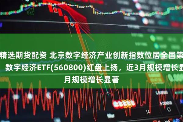 精选期货配资 北京数字经济产业创新指数位居全国第一，数字经济ETF(560800)红盘上扬，近3月规模增长显著