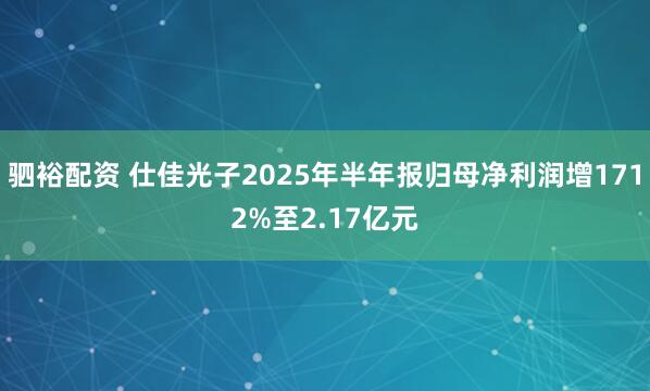 驷裕配资 仕佳光子2025年半年报归母净利润增1712%至2.17亿元