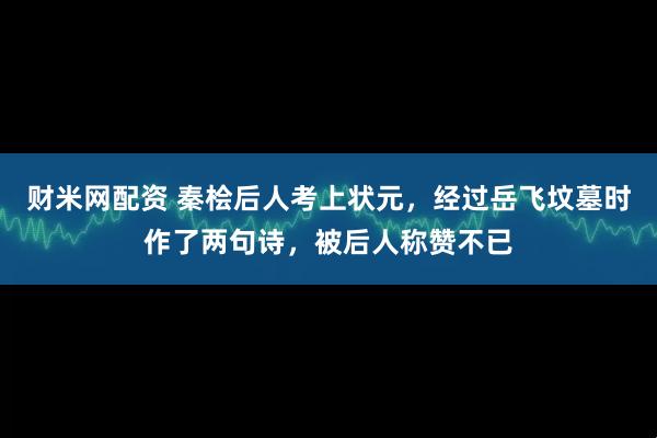 财米网配资 秦桧后人考上状元，经过岳飞坟墓时作了两句诗，被后人称赞不已