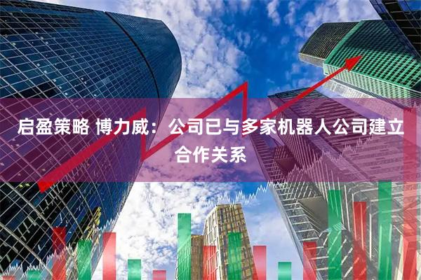 启盈策略 博力威：公司已与多家机器人公司建立合作关系