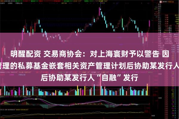 明醒配资 交易商协会：对上海寰财予以警告 因其通过自身管理的私募基金嵌套相关资产管理计划后协助某发行人“自融”发行