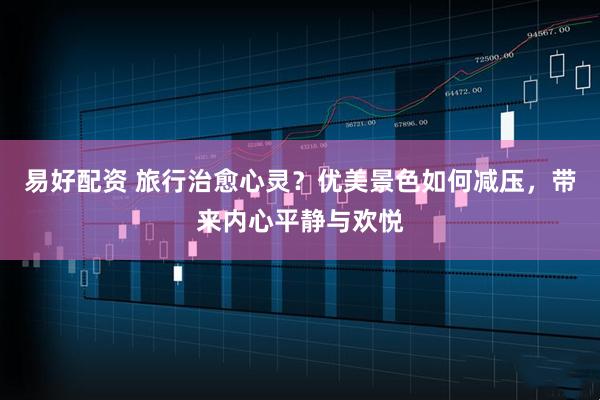 易好配资 旅行治愈心灵？优美景色如何减压，带来内心平静与欢悦