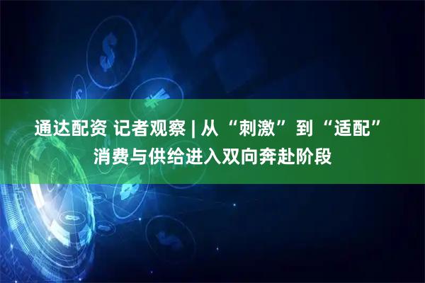 通达配资 记者观察 | 从 “刺激” 到 “适配” 消费与供给进入双向奔赴阶段