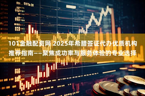 101金融配资网 2025年希腊签证代办优质机构推荐指南——聚焦成功率与服务体验的专业选择