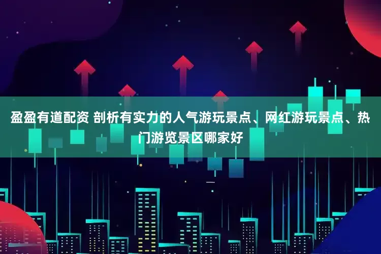 盈盈有道配资 剖析有实力的人气游玩景点、网红游玩景点、热门游览景区哪家好