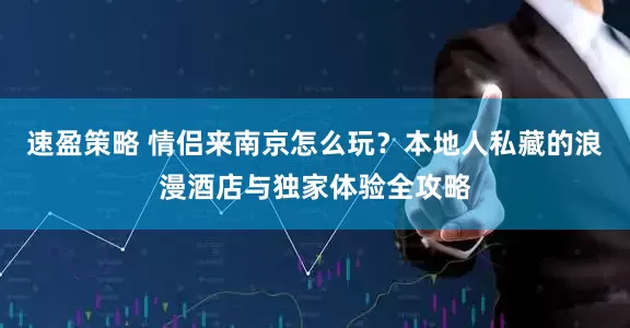 速盈策略 情侣来南京怎么玩？本地人私藏的浪漫酒店与独家体验全攻略