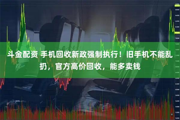 斗金配资 手机回收新政强制执行!旧手机不能乱扔,官方高价回收,能多卖钱