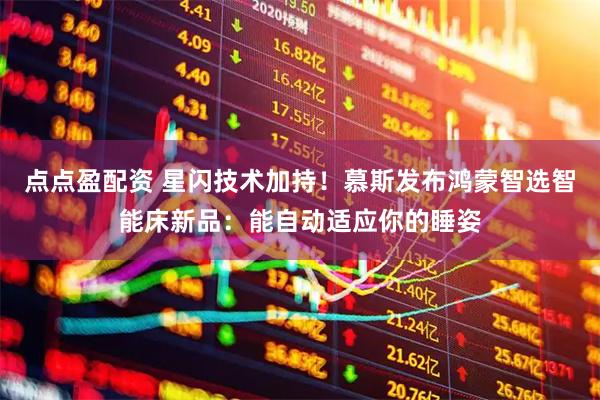 点点盈配资 星闪技术加持！慕斯发布鸿蒙智选智能床新品：能自动适应你的睡姿