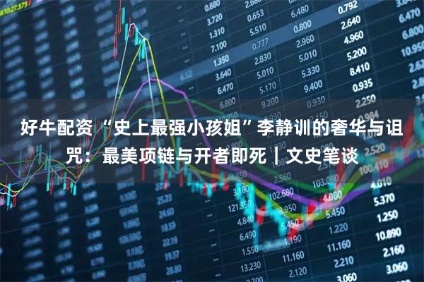 好牛配资 “史上最强小孩姐”李静训的奢华与诅咒:最美项链与开者即死|文史笔谈