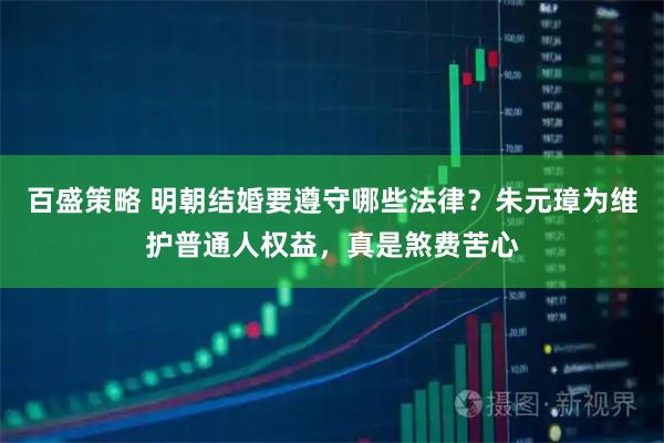百盛策略 明朝结婚要遵守哪些法律？朱元璋为维护普通人权益，真是煞费苦心