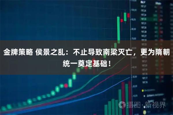 金牌策略 侯景之乱：不止导致南梁灭亡，更为隋朝统一奠定基础！