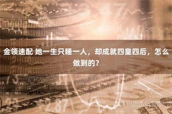 金领速配 她一生只睡一人，却成就四皇四后，怎么做到的？