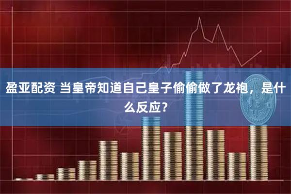 盈亚配资 当皇帝知道自己皇子偷偷做了龙袍，是什么反应？